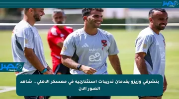 بنشرقي وزيزو يقدمان تدريبات استثنائية في معسكر الأهلي.. شاهد الصور الآن